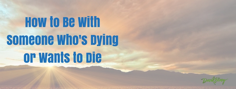 How to Be With Someone Who’s Dying or Wants to Die