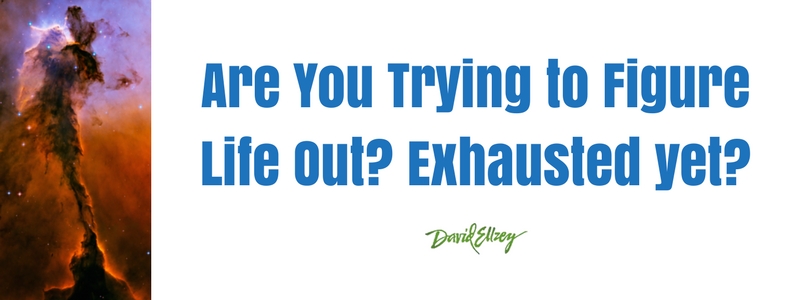 Are You Trying to Figure Life Out? Exhausted yet?